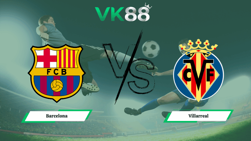 VK88 Nhận định soi kèo Barcelona vs Villarreal 22h15 ngày 28/02/2026 – La Liga