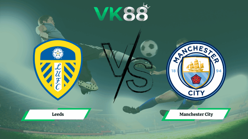 VK88 Nhận định soi kèo Leeds vs Manchester City 00h30 ngày 01/03/2026 – Ngoại hạng Anh