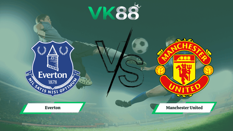 VK88 Nhận định soi kèo Everton vs Manchester United 03h00 ngày 24/02/2026 – Ngoại hạng Anh
