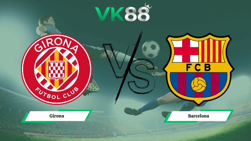 VK88 Nhận định soi kèo Girona vs Barcelona 03h00 ngày 17/02/2026 – La Liga