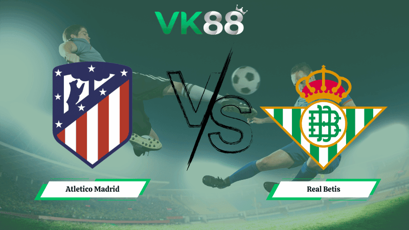 VK88 Nhận định soi kèo Atletico Madrid vs Real Betis 00h30 ngày 09/02/2026 – La Liga