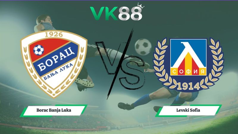VK88 Nhận định soi kèo Borac Banja Luka vs Levski Sofia 01h30 ngày 08/07/2026 – Vòng loại Champions League