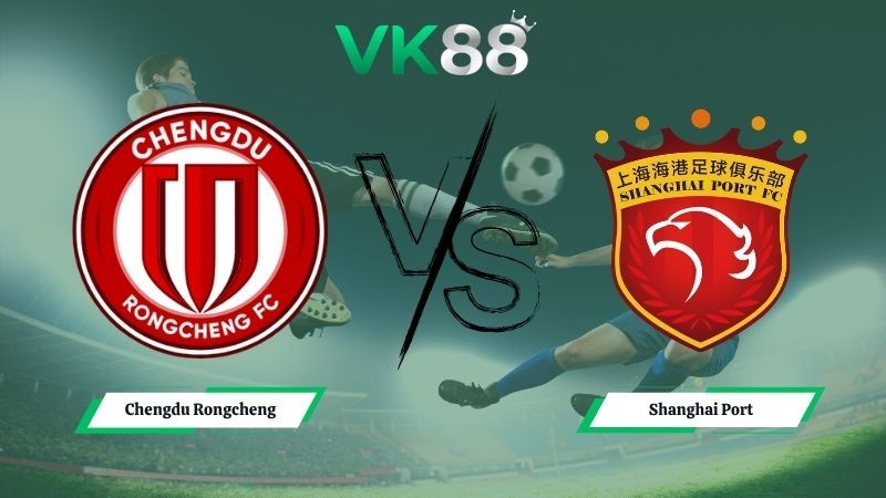 VK88 Nhận định soi kèo Chengdu Rongcheng vs Shanghai Port 19h00 ngày 19/05/2026 – VĐQG Trung Quốc