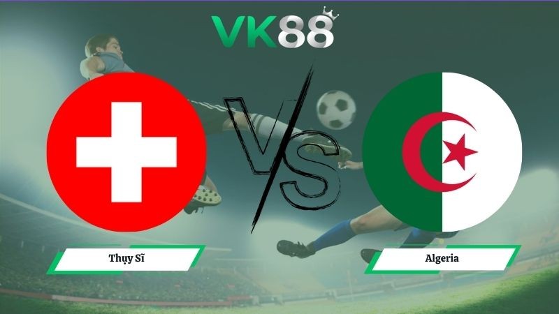 VK88 Nhận định soi kèo Thụy Sĩ vs Algeria 10h00 ngày 03/07/2026 – World Cup 2026