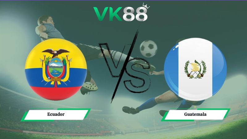 VK88 Nhận định soi kèo Ecuador vs Guatemala 03h00 ngày 08/06/2026 – Friendly International
