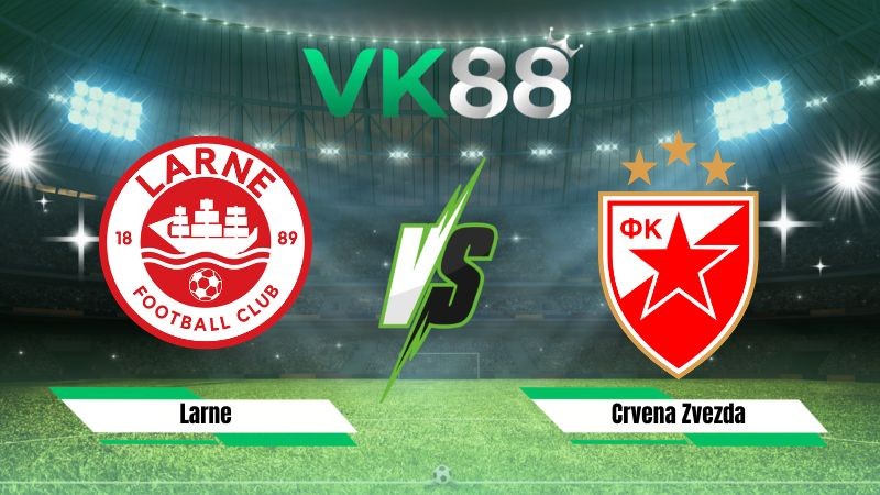 VK88 Nhận định soi kèo Larne vs Crvena Zvezda 02h00 ngày 22/07/2026 – Vòng Loại Champions League
