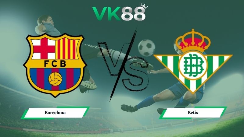 VK88 Nhận định soi kèo Barcelona vs Betis 02h15 ngày 18/05/2026 – La Liga