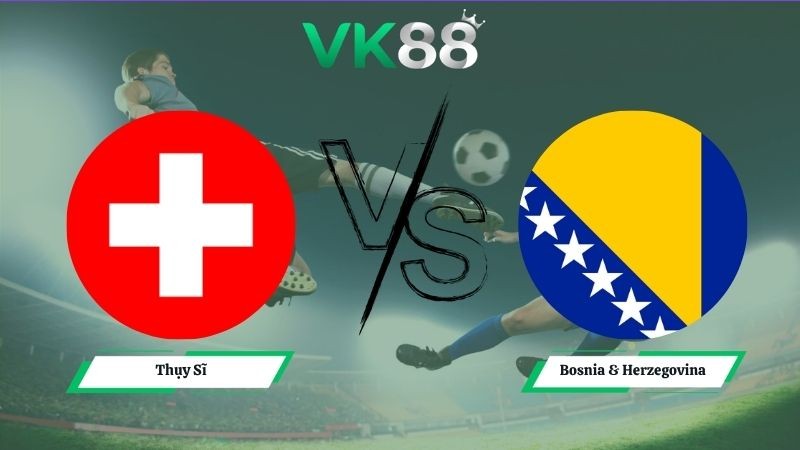 VK88 Nhận định soi kèo Thụy Sĩ vs Bosnia & Herzegovina 02h00 ngày 19/06/2026 – World Cup 2026