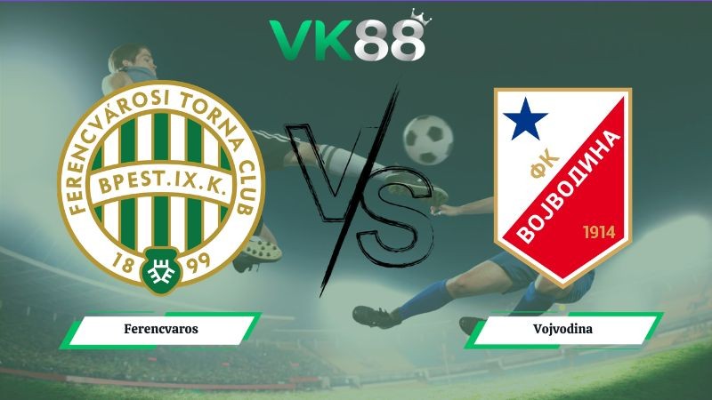 VK88 Nhận định soi kèo Ferencvaros vs Vojvodina 01h15 ngày 17/07/2026 – Vòng Loại Europa League